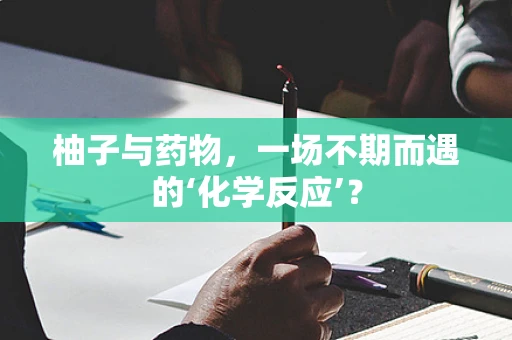 柚子与药物，一场不期而遇的‘化学反应’？