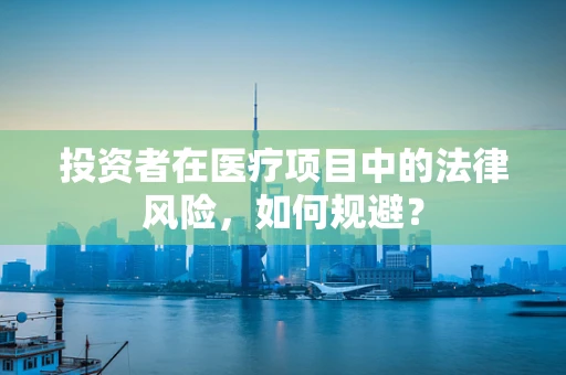 投资者在医疗项目中的法律风险，如何规避？