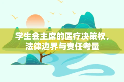 学生会主席的医疗决策权，法律边界与责任考量