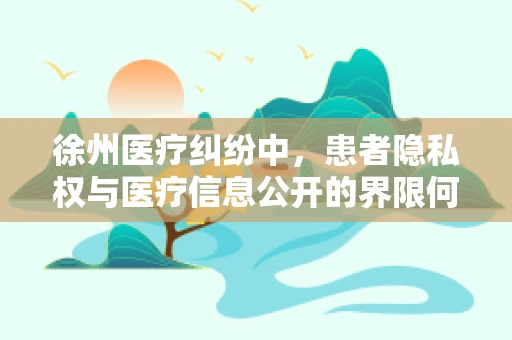 徐州医疗纠纷中，患者隐私权与医疗信息公开的界限何在？