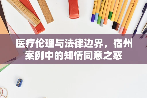 医疗伦理与法律边界，宿州案例中的知情同意之惑