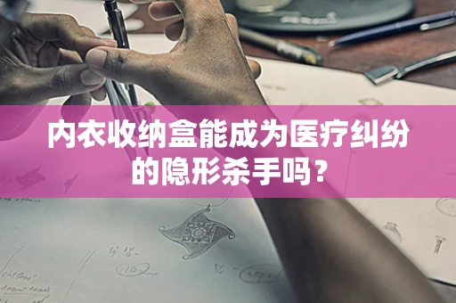 内衣收纳盒能成为医疗纠纷的隐形杀手吗？
