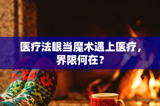 医疗法眼当魔术遇上医疗，界限何在？