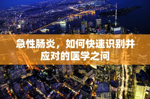 急性肠炎，如何快速识别并应对的医学之问