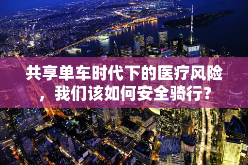 共享单车时代下的医疗风险，我们该如何安全骑行？