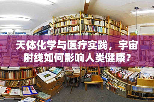 天体化学与医疗实践，宇宙射线如何影响人类健康？