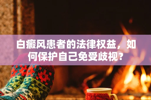 白癜风患者的法律权益，如何保护自己免受歧视？