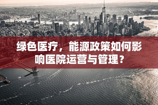绿色医疗，能源政策如何影响医院运营与管理？