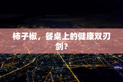 柿子椒，餐桌上的健康双刃剑？