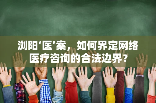 浏阳‘医’案，如何界定网络医疗咨询的合法边界？