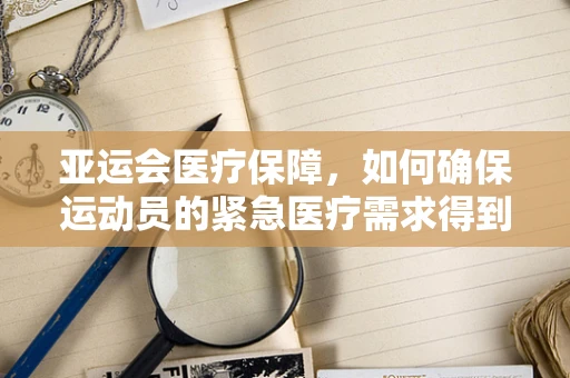 亚运会医疗保障，如何确保运动员的紧急医疗需求得到快速响应？