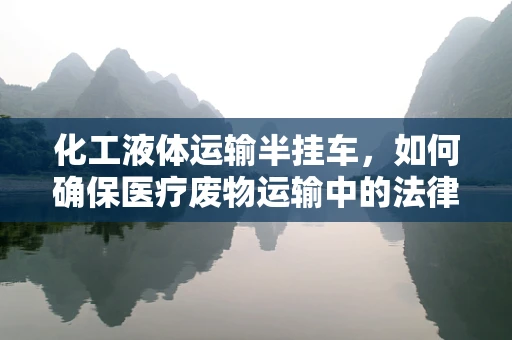 化工液体运输半挂车，如何确保医疗废物运输中的法律合规与安全？