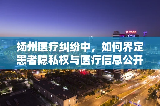 扬州医疗纠纷中，如何界定患者隐私权与医疗信息公开的边界？