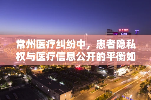 常州医疗纠纷中，患者隐私权与医疗信息公开的平衡如何把握？