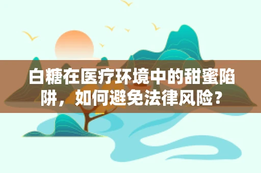 白糖在医疗环境中的甜蜜陷阱，如何避免法律风险？