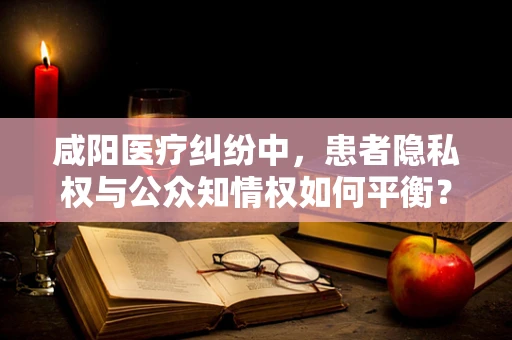 咸阳医疗纠纷中，患者隐私权与公众知情权如何平衡？