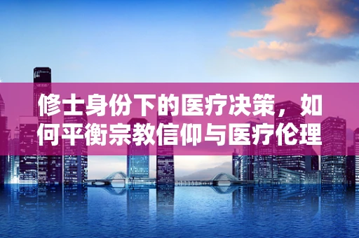 修士身份下的医疗决策，如何平衡宗教信仰与医疗伦理？
