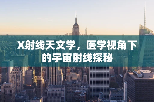 X射线天文学，医学视角下的宇宙射线探秘