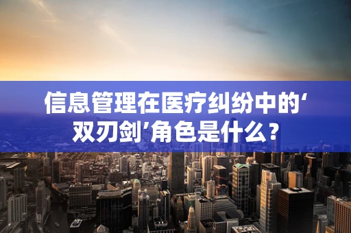 信息管理在医疗纠纷中的‘双刃剑’角色是什么？