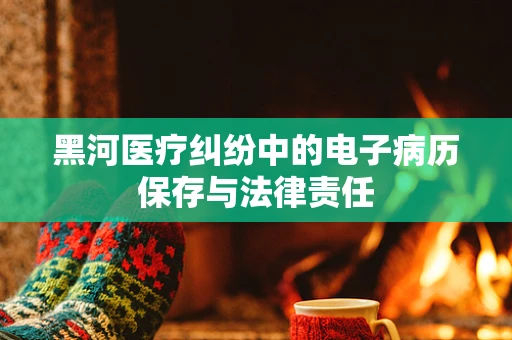 黑河医疗纠纷中的电子病历保存与法律责任