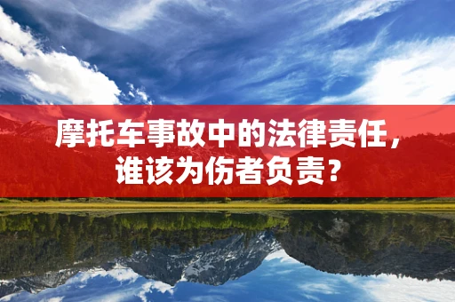 摩托车事故中的法律责任，谁该为伤者负责？