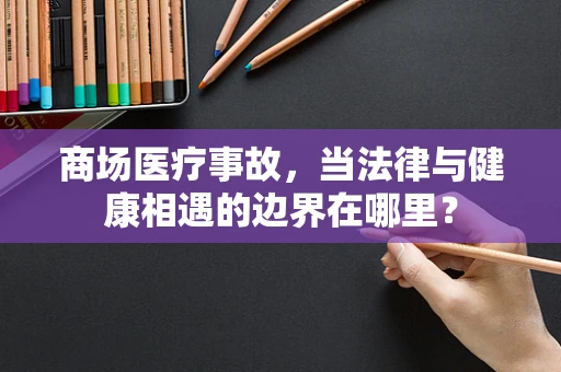 商场医疗事故，当法律与健康相遇的边界在哪里？