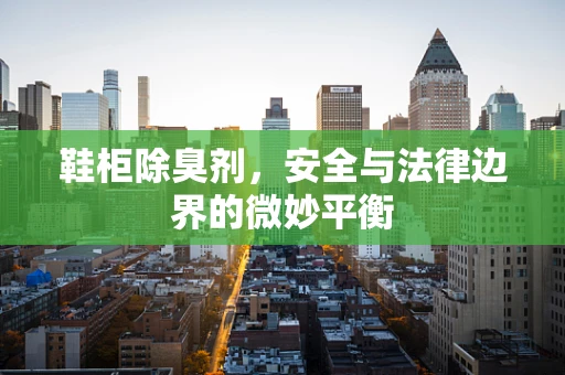 鞋柜除臭剂，安全与法律边界的微妙平衡