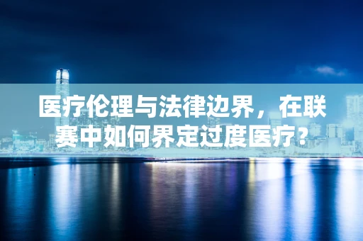 医疗伦理与法律边界，在联赛中如何界定过度医疗？