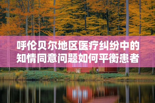 呼伦贝尔地区医疗纠纷中的知情同意问题如何平衡患者自主权与医疗安全？
