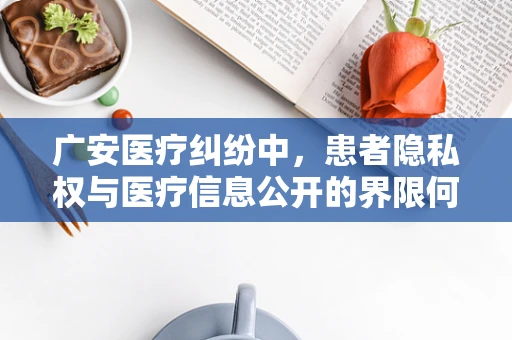 广安医疗纠纷中，患者隐私权与医疗信息公开的界限何在？