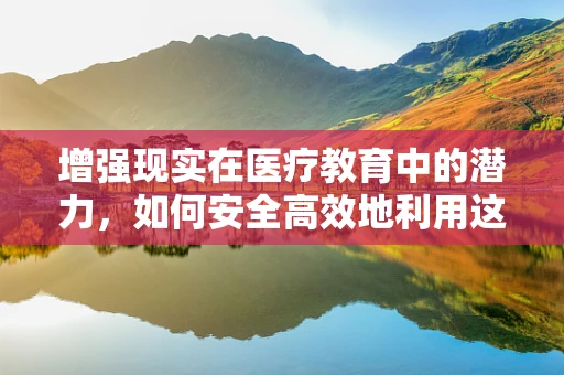 增强现实在医疗教育中的潜力，如何安全高效地利用这一技术？