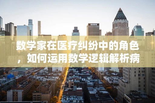 数学家在医疗纠纷中的角色，如何运用数学逻辑解析病历争议？