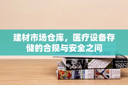 建材市场仓库，医疗设备存储的合规与安全之问