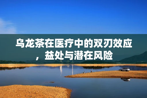 乌龙茶在医疗中的双刃效应，益处与潜在风险
