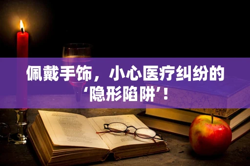 佩戴手饰，小心医疗纠纷的‘隐形陷阱’！