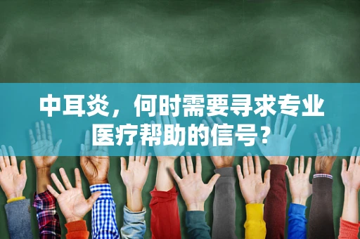 中耳炎，何时需要寻求专业医疗帮助的信号？