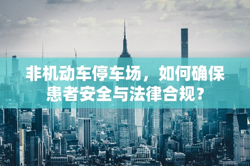 非机动车停车场，如何确保患者安全与法律合规？
