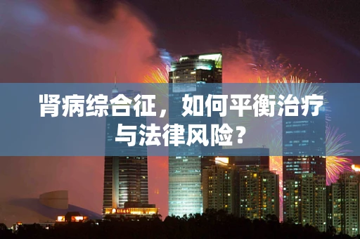肾病综合征，如何平衡治疗与法律风险？