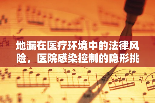 地漏在医疗环境中的法律风险，医院感染控制的隐形挑战