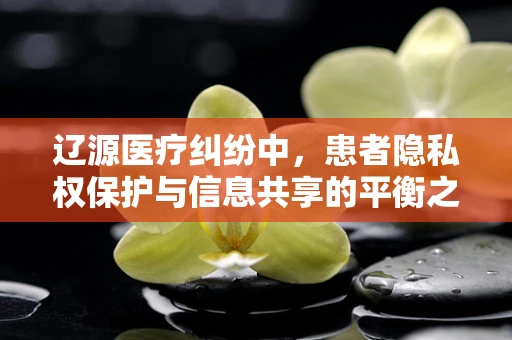 辽源医疗纠纷中，患者隐私权保护与信息共享的平衡之道