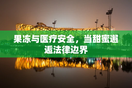果冻与医疗安全，当甜蜜邂逅法律边界