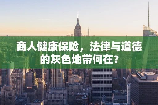 商人健康保险，法律与道德的灰色地带何在？