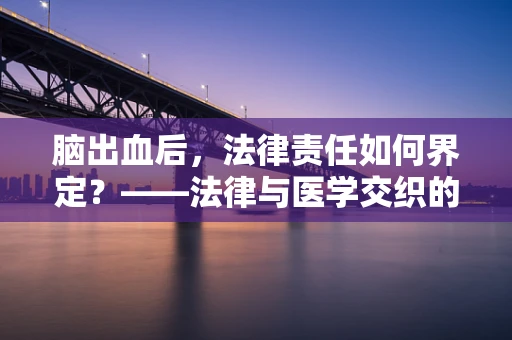 脑出血后，法律责任如何界定？——法律与医学交织的挑战