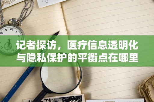 记者探访，医疗信息透明化与隐私保护的平衡点在哪里？