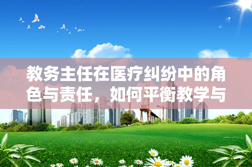 教务主任在医疗纠纷中的角色与责任，如何平衡教学与法律风险？