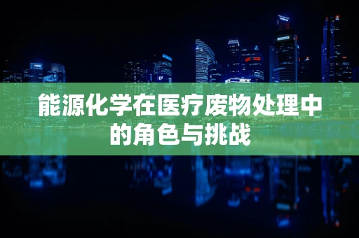 能源化学在医疗废物处理中的角色与挑战