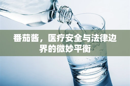 番茄酱，医疗安全与法律边界的微妙平衡