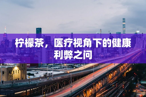 柠檬茶，医疗视角下的健康利弊之问