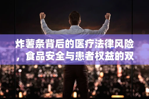 炸薯条背后的医疗法律风险，食品安全与患者权益的双重考量