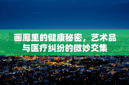 画廊里的健康秘密，艺术品与医疗纠纷的微妙交集